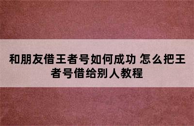 和朋友借王者号如何成功 怎么把王者号借给别人教程